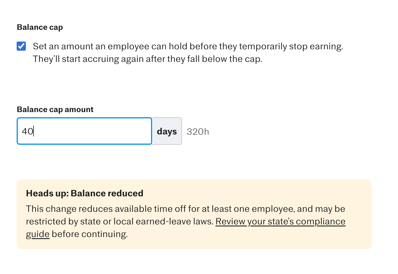 The Balance cap section with the checkbox checked and the Balance cap amount field set to 40 days (equivalent to 320 hours), with a yellow warning box labeled 'Heads up: Balance reduced' advising users to review their state's compliance guide before continuing.